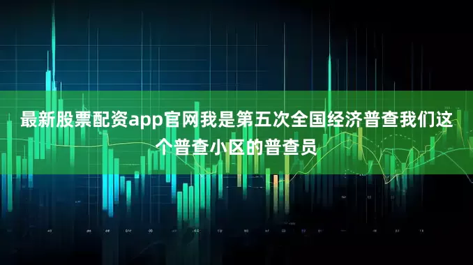 最新股票配资app官网我是第五次全国经济普查我们这个普查小区的普查员