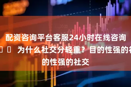 配资咨询平台客服24小时在线咨询01 ‍‍ 为什么社交分轻重？目的性强的社交
