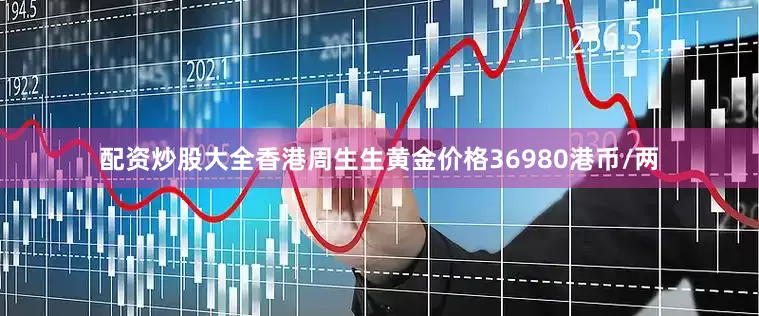 配资炒股大全香港周生生黄金价格36980港币/两