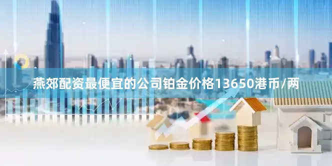 燕郊配资最便宜的公司铂金价格13650港币/两