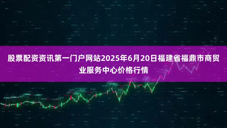 股票配资资讯第一门户网站2025年6月20日福建省福鼎市商贸业服务中心价格行情