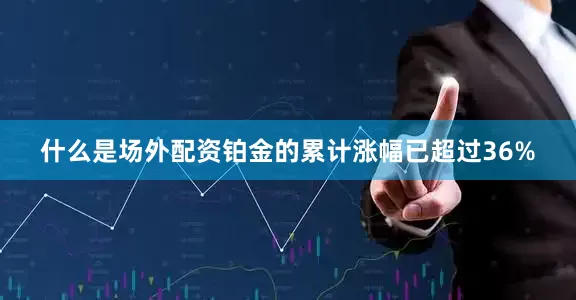 什么是场外配资铂金的累计涨幅已超过36%