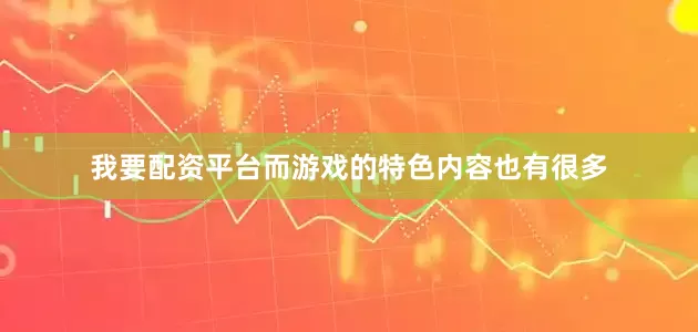 我要配资平台而游戏的特色内容也有很多