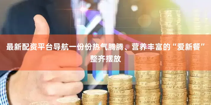 最新配资平台导航一份份热气腾腾、营养丰富的“爱新餐”整齐摆放