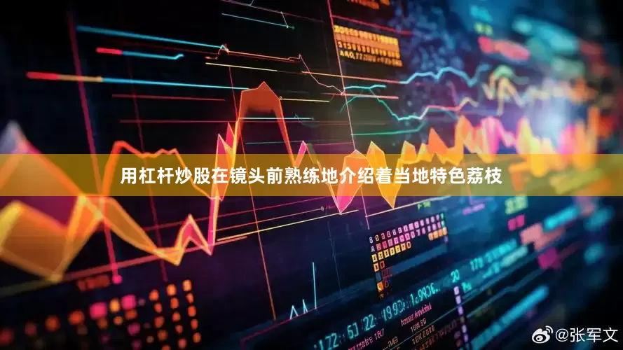 用杠杆炒股在镜头前熟练地介绍着当地特色荔枝