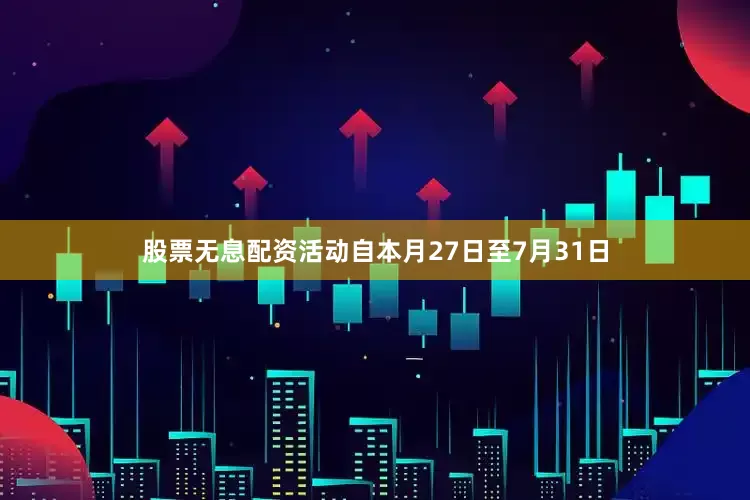 股票无息配资活动自本月27日至7月31日