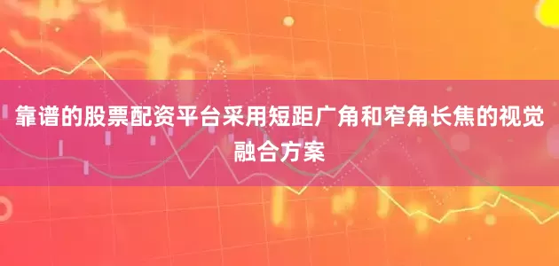 靠谱的股票配资平台采用短距广角和窄角长焦的视觉融合方案