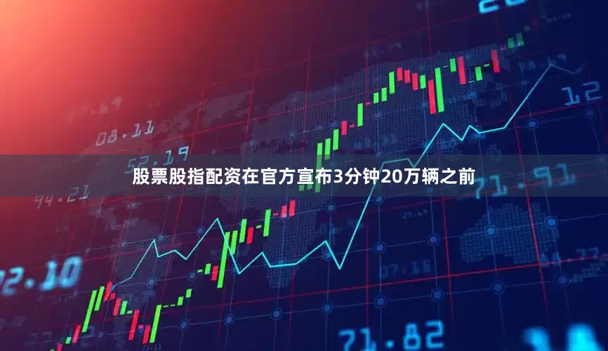 股票股指配资在官方宣布3分钟20万辆之前