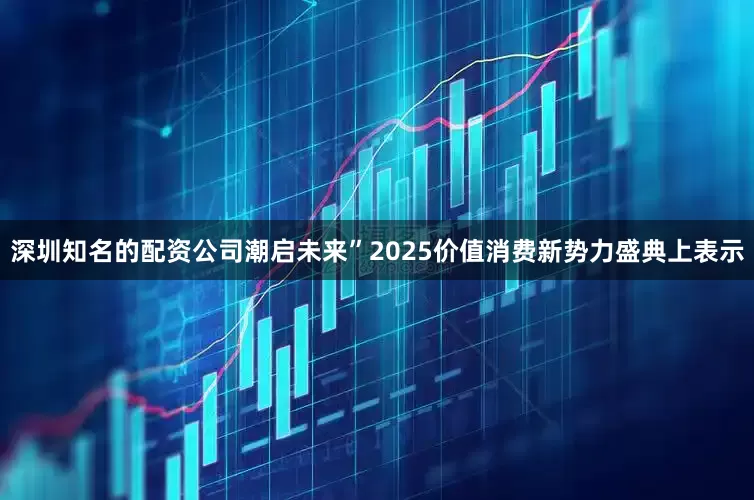 深圳知名的配资公司潮启未来”2025价值消费新势力盛典上表示