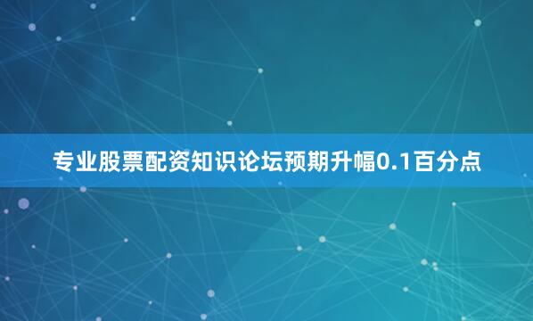 专业股票配资知识论坛预期升幅0.1百分点