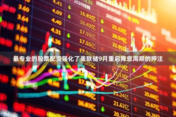 最专业的股票配资强化了美联储9月重启降息周期的押注