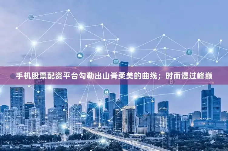 手机股票配资平台勾勒出山脊柔美的曲线；时而漫过峰巅