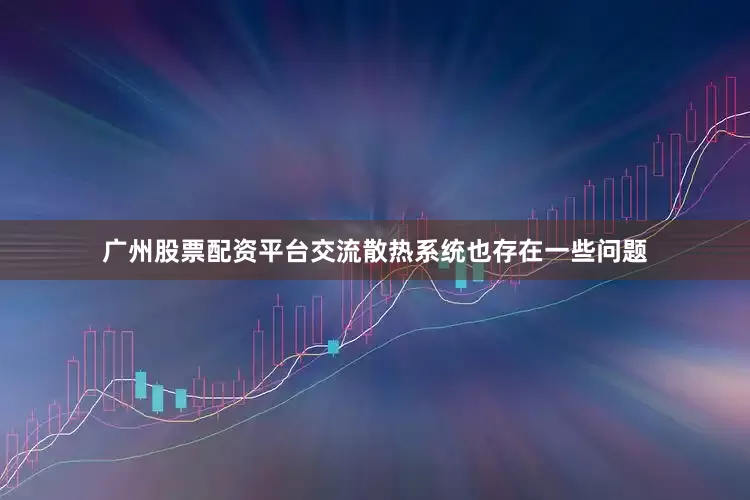 广州股票配资平台交流散热系统也存在一些问题