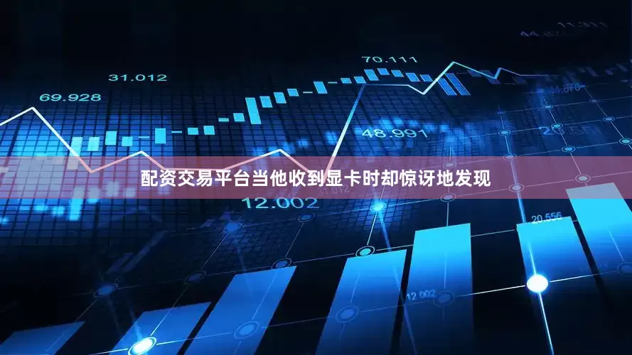配资交易平台当他收到显卡时却惊讶地发现