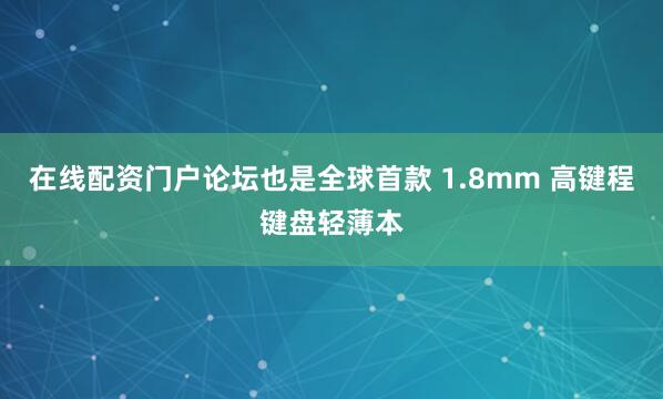 在线配资门户论坛也是全球首款 1.8mm 高键程键盘轻薄本