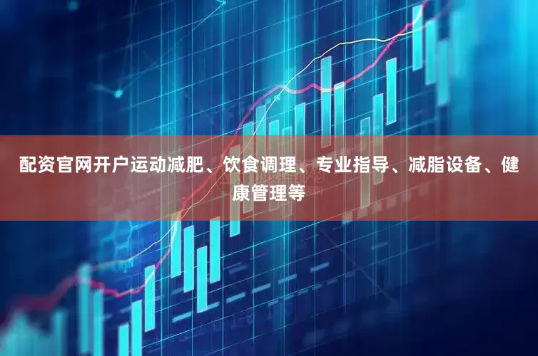 配资官网开户运动减肥、饮食调理、专业指导、减脂设备、健康管理等