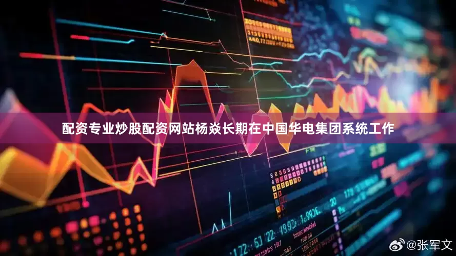配资专业炒股配资网站杨焱长期在中国华电集团系统工作