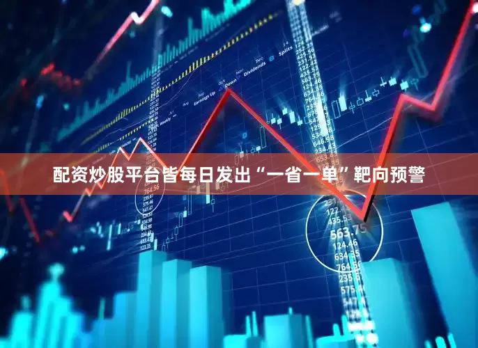 配资炒股平台皆每日发出“一省一单”靶向预警