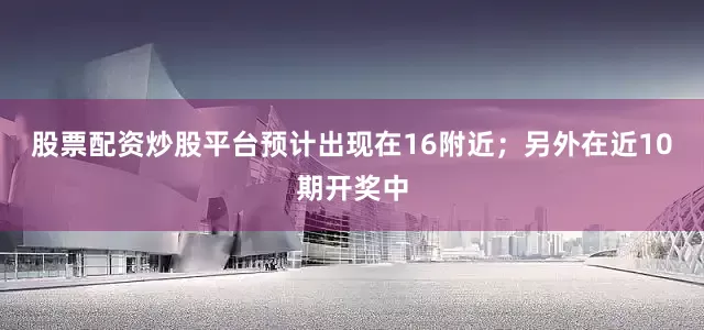 股票配资炒股平台预计出现在16附近；另外在近10期开奖中