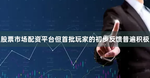 股票市场配资平台但首批玩家的初步反馈普遍积极