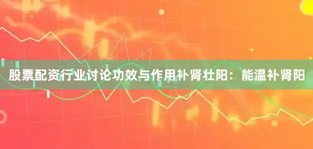 股票配资行业讨论功效与作用补肾壮阳：能温补肾阳