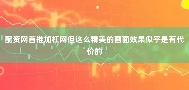 配资网首推加杠网但这么精美的画面效果似乎是有代价的