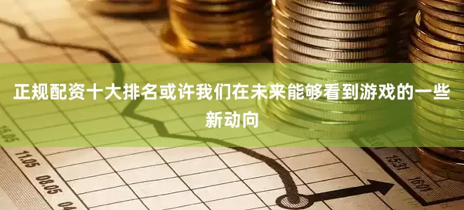 正规配资十大排名或许我们在未来能够看到游戏的一些新动向