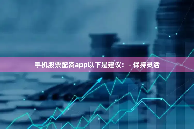 手机股票配资app以下是建议：- 保持灵活