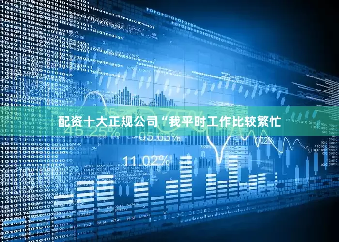 配资十大正规公司“我平时工作比较繁忙