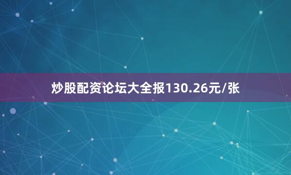 炒股配资论坛大全报130.26元/张