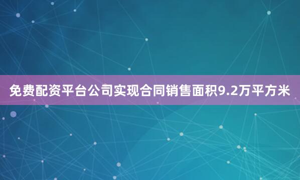 免费配资平台公司实现合同销售面积9.2万平方米