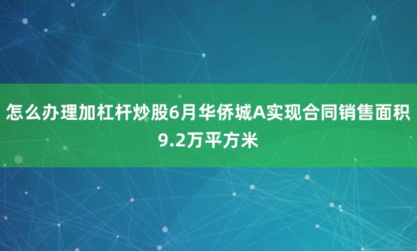 怎么办理加杠杆炒股6月华侨城A实现合同销售面积9.2万平方米