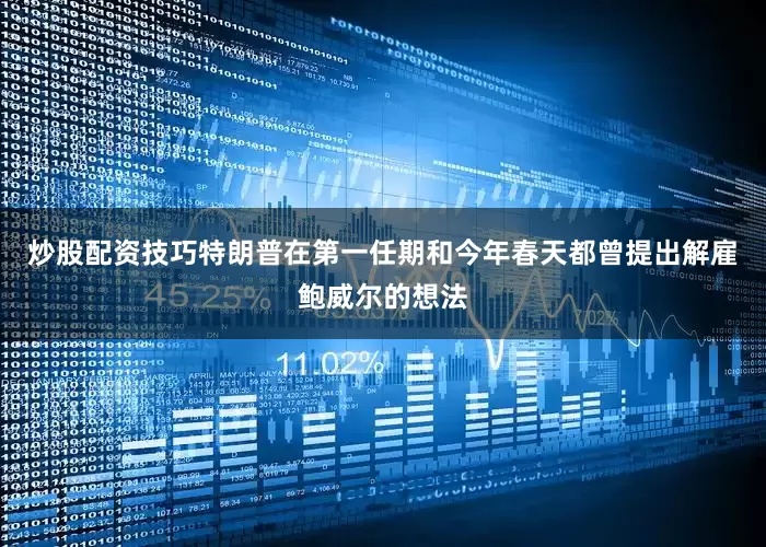 炒股配资技巧特朗普在第一任期和今年春天都曾提出解雇鲍威尔的想法
