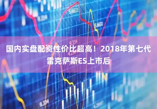 国内实盘配资性价比超高！2018年第七代雷克萨斯ES上市后