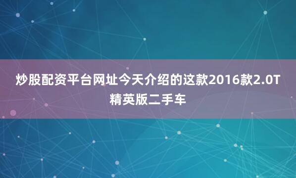炒股配资平台网址今天介绍的这款2016款2.0T精英版二手车