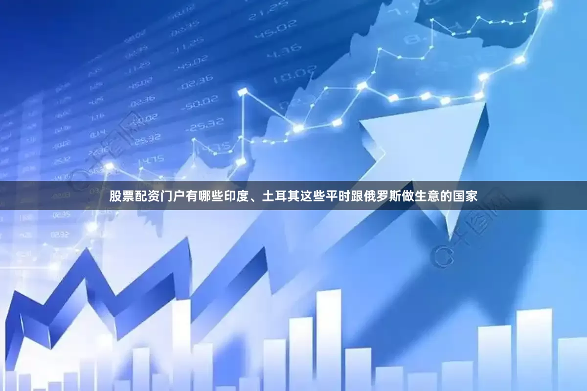 股票配资门户有哪些印度、土耳其这些平时跟俄罗斯做生意的国家