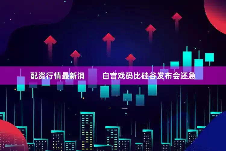 配资行情最新消        白宫戏码比硅谷发布会还急