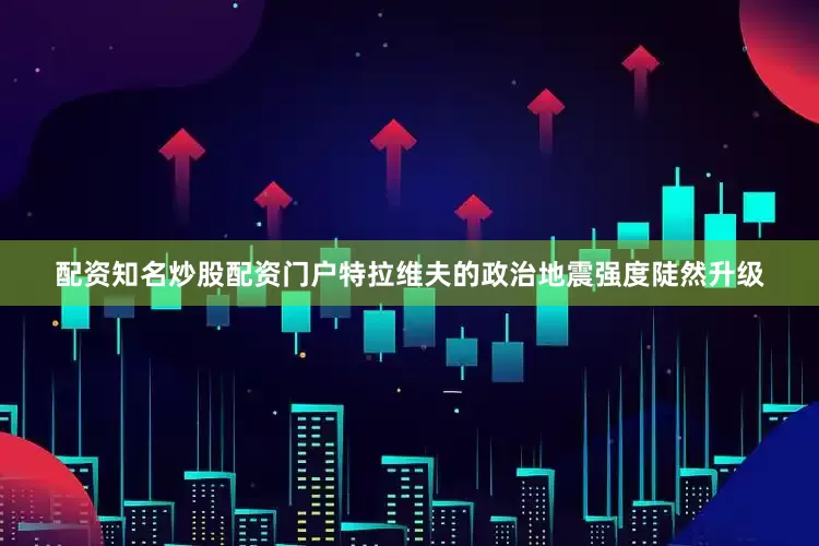 配资知名炒股配资门户特拉维夫的政治地震强度陡然升级