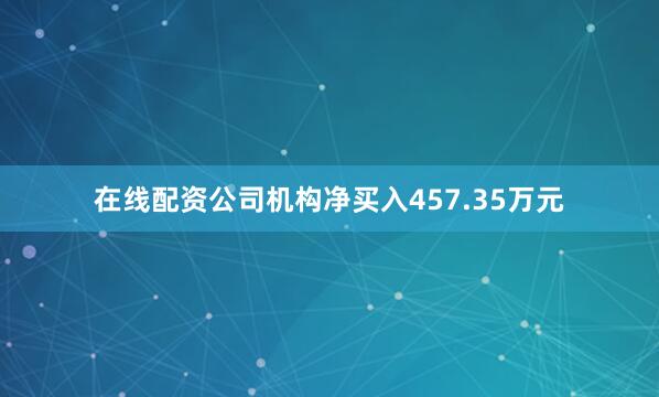 在线配资公司机构净买入457.35万元