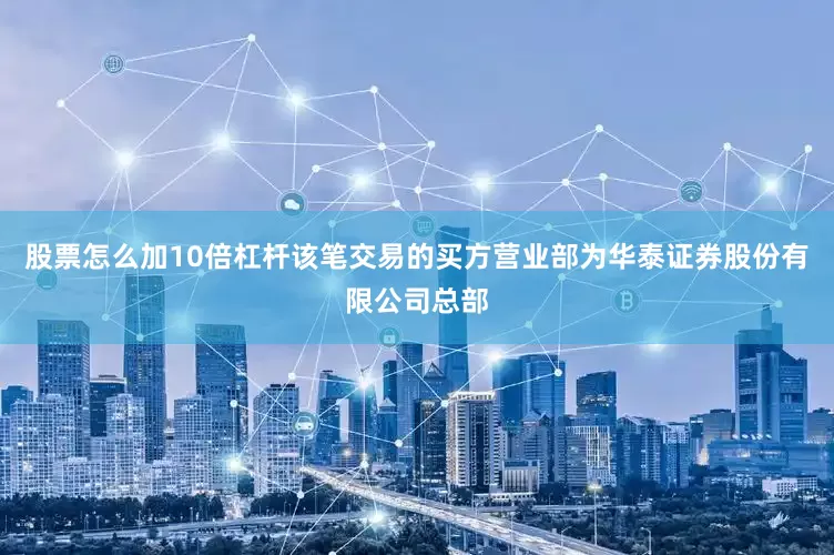 股票怎么加10倍杠杆该笔交易的买方营业部为华泰证券股份有限公司总部