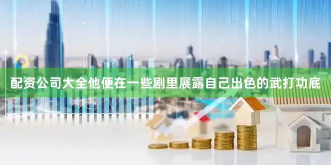 配资公司大全他便在一些剧里展露自己出色的武打功底