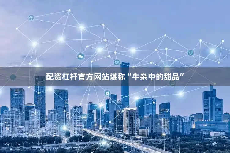 配资杠杆官方网站堪称“牛杂中的甜品”