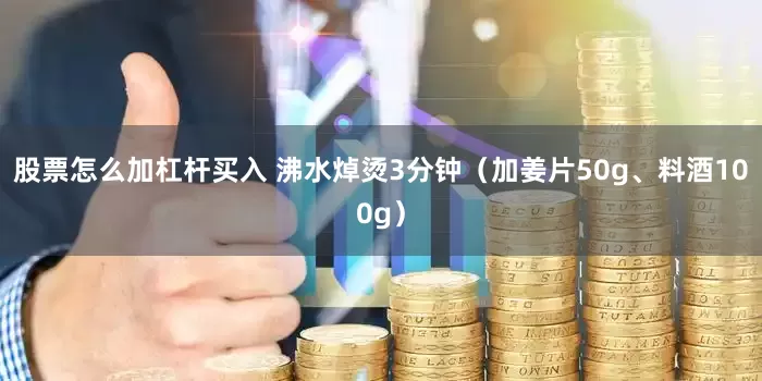 股票怎么加杠杆买入 沸水焯烫3分钟（加姜片50g、料酒100g）