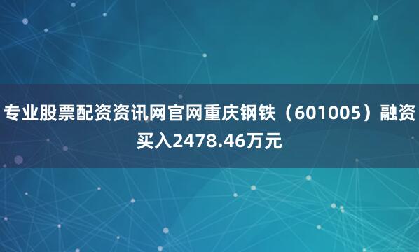 专业股票配资资讯网官网重庆钢铁（601005）融资买入2478.46万元