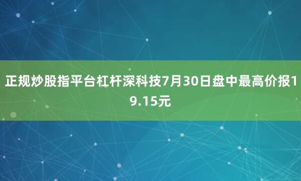 正规炒股指平台杠杆深科技7月30日盘中最高价报19.15元