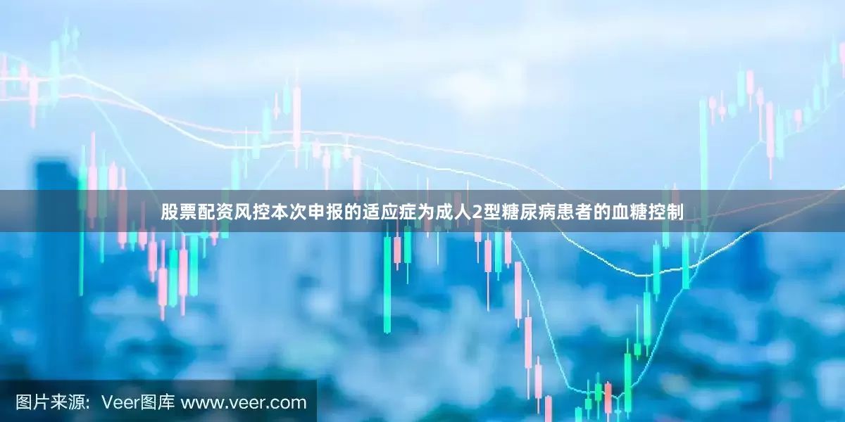 股票配资风控本次申报的适应症为成人2型糖尿病患者的血糖控制