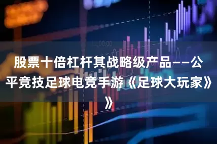 股票十倍杠杆其战略级产品——公平竞技足球电竞手游《足球大玩家》