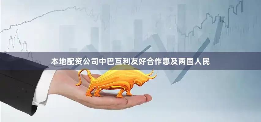 本地配资公司中巴互利友好合作惠及两国人民