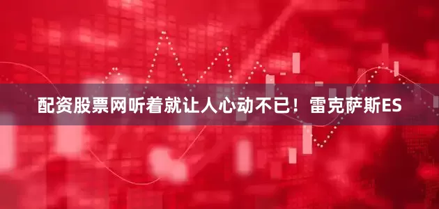 配资股票网听着就让人心动不已！雷克萨斯ES