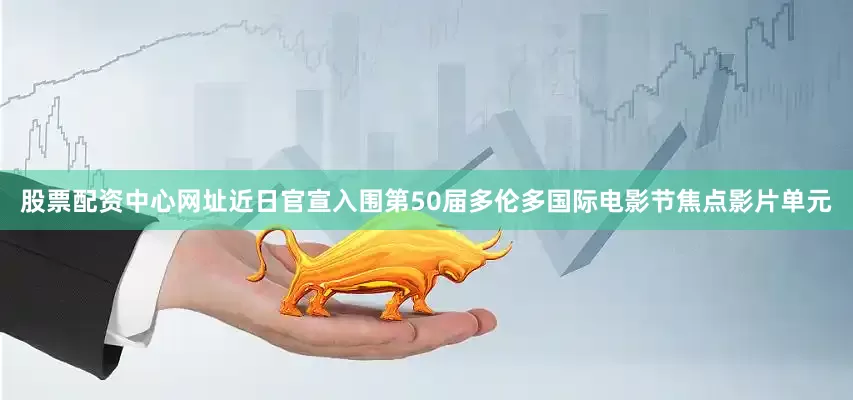 股票配资中心网址近日官宣入围第50届多伦多国际电影节焦点影片单元